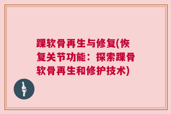 踝软骨再生与修复(恢复关节功能:探索踝骨软骨再生和修护技术) 踝软骨再生与修复(恢复关节功能:探索踝骨软骨再生和修护技术)