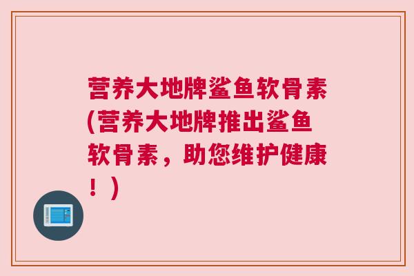 营养大地牌鲨鱼软骨素(营养大地牌推出鲨鱼软骨素，助您维护健康！)