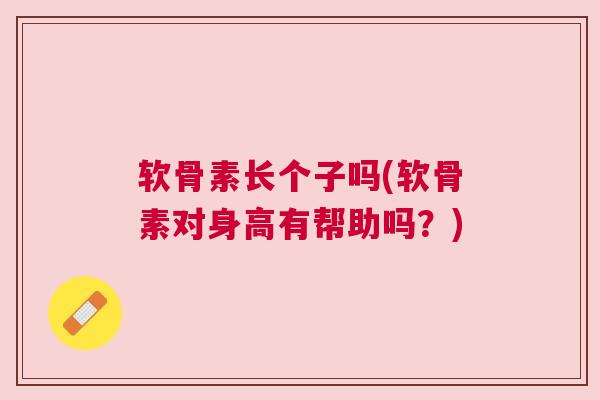 软骨素长个子吗(软骨素对身高有帮助吗?)
