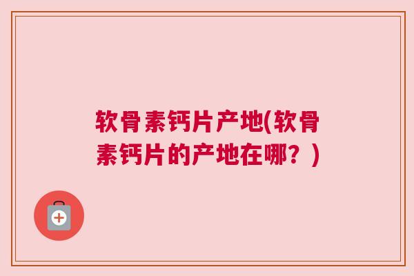 软骨素钙片产地(软骨素钙片的产地在哪?) 软骨素钙片产地(软骨素钙片的产地在哪?)
