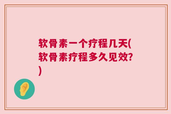 软骨素一个疗程几天(软骨素疗程多久见效？)