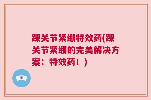踝关节紧绷特效药(踝关节紧绷的完美解决方案：特效药！)