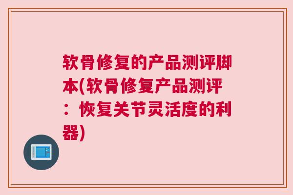 软骨修复的产品测评脚本(软骨修复产品测评:恢复关节灵活度的利器) 软骨修复的产品测评脚本(软骨修复产品测评:恢复关节灵活度的利器)