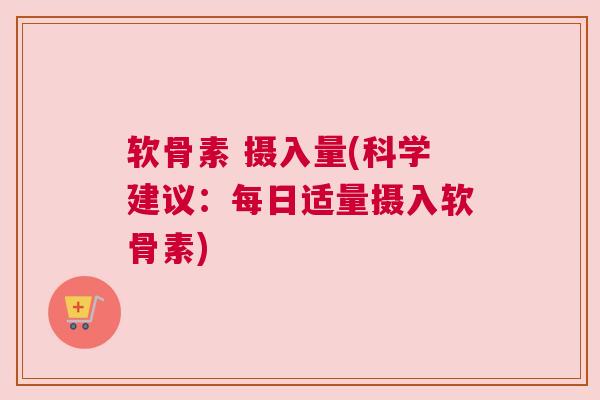 软骨素 摄入量(科学建议:每日适量摄入软骨素)