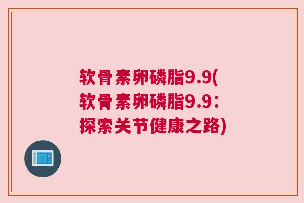 软骨素卵磷脂9.9(软骨素卵磷脂9.9:探索关节健康之路) 软骨素卵磷脂9.9(软骨素卵磷脂9.9:探索关节健康之路)