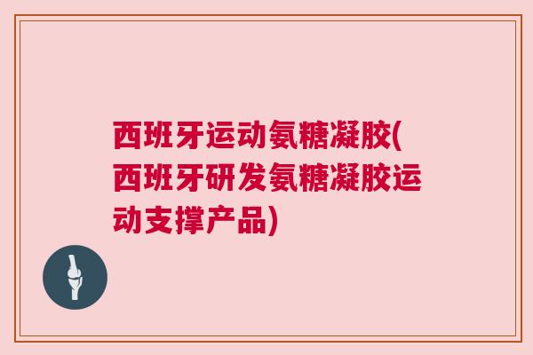 西班牙运动氨糖凝胶(西班牙研发氨糖凝胶运动支撑产品)