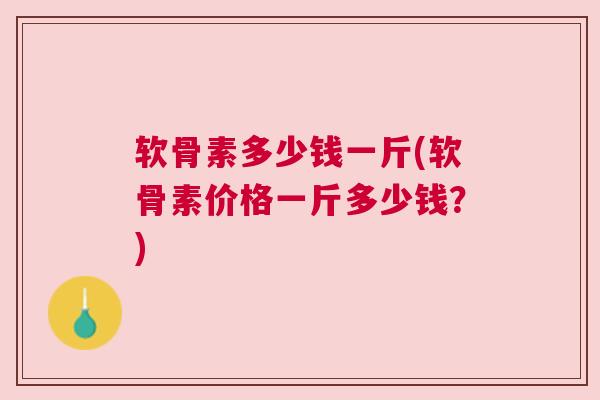 软骨素多少钱一斤(软骨素价格一斤多少钱？)