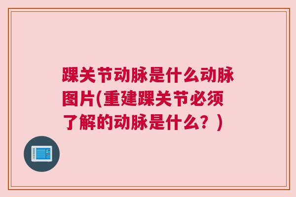 踝关节动脉是什么动脉图片(重建踝关节必须了解的动脉是什么?) 踝关节动脉是什么动脉图片(重建踝关节必须了解的动脉是什么?)