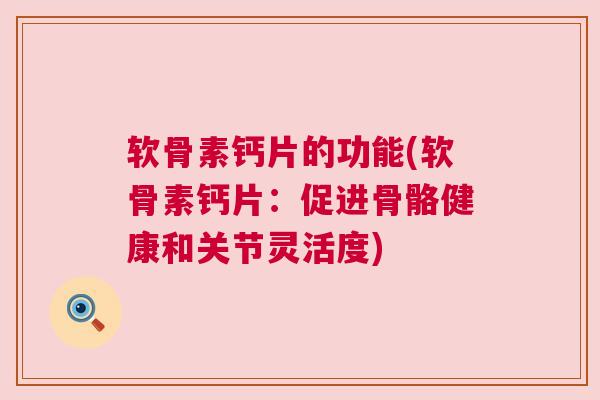 软骨素钙片的功能(软骨素钙片：促进骨骼健康和关节灵活度)