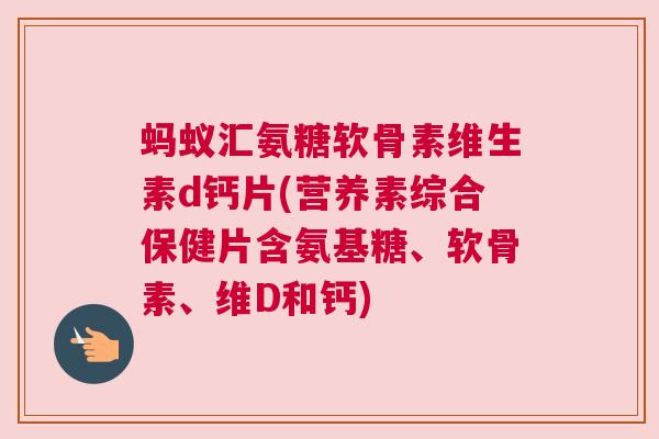蚂蚁汇氨糖软骨素维生素d钙片(营养素综合保健片含氨基糖、软骨素、维D和钙) 蚂蚁汇氨糖软骨素维生素d钙片(营养素综合保健片含氨基糖、软骨素、维D和钙)