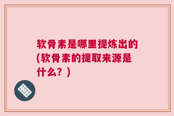 软骨素是哪里提炼出的(软骨素的提取来源是什么?)