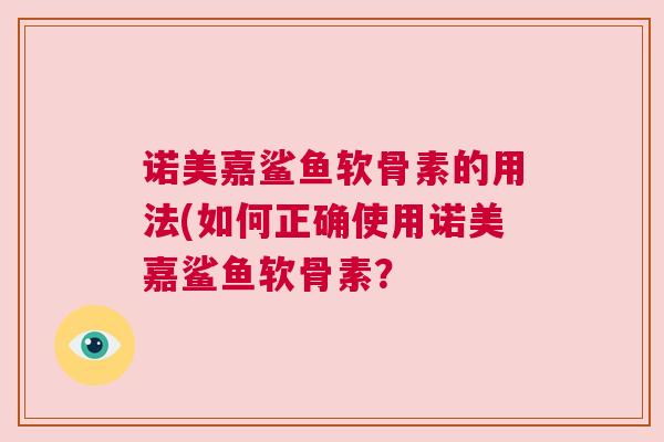诺美嘉鲨鱼软骨素的用法(如何正确使用诺美嘉鲨鱼软骨素? 诺美嘉鲨鱼软骨素的用法(如何正确使用诺美嘉鲨鱼软骨素?