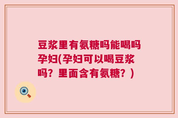 豆浆里有氨糖吗能喝吗孕妇(孕妇可以喝豆浆吗?里面含有氨糖?) 豆浆里有氨糖吗能喝吗孕妇(孕妇可以喝豆浆吗?里面含有氨糖?)