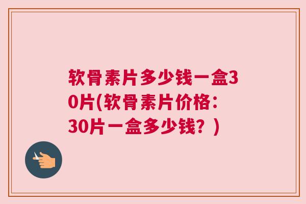 软骨素片多少钱一盒30片(软骨素片价格：30片一盒多少钱？)