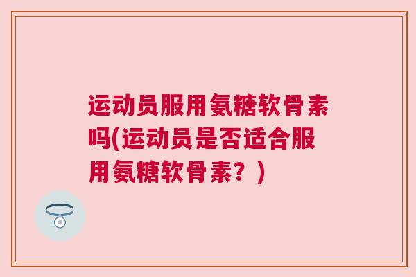 运动员服用氨糖软骨素吗(运动员是否适合服用氨糖软骨素?)