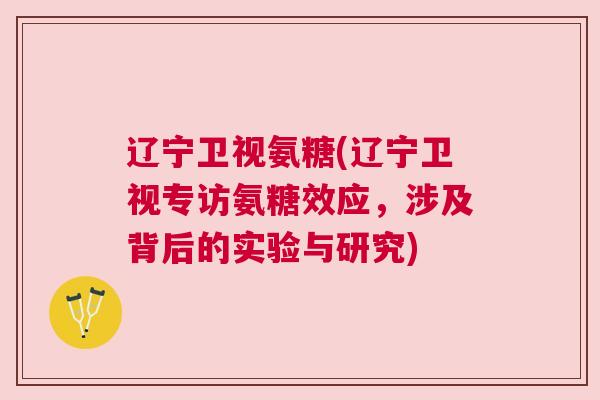 辽宁卫视氨糖(辽宁卫视专访氨糖效应,涉及背后的实验与研究) 辽宁卫视氨糖(辽宁卫视专访氨糖效应,涉及背后的实验与研究)
