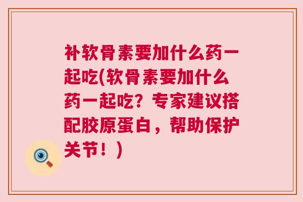 补软骨素要加什么药一起吃(软骨素要加什么药一起吃?专家建议搭配胶原蛋白,帮助保护关节!)