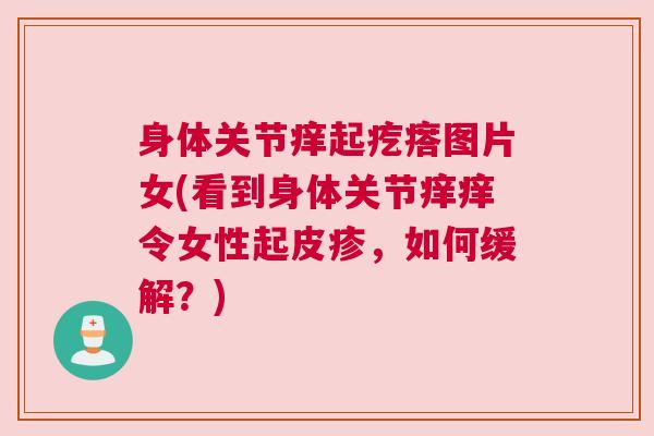 身体关节痒起疙瘩图片女(看到身体关节痒痒令女性起皮疹,如何缓解?) 身体关节痒起疙瘩图片女(看到身体关节痒痒令女性起皮疹,如何缓解?)
