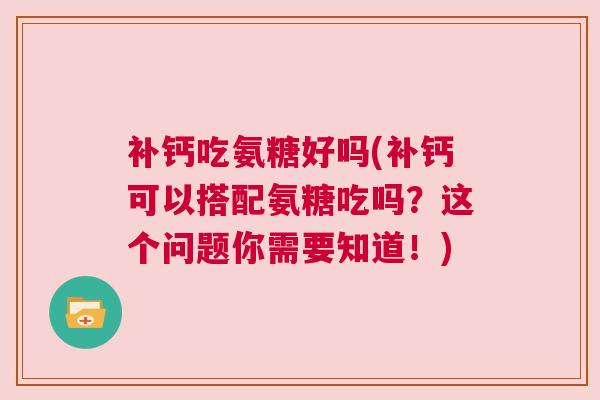 补钙吃氨糖好吗(补钙可以搭配氨糖吃吗？这个问题你需要知道！)