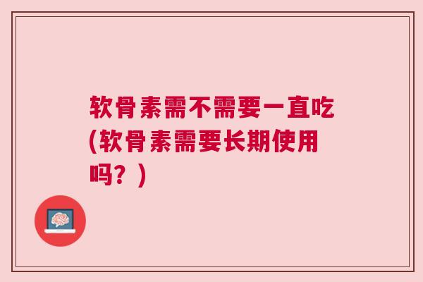 软骨素需不需要一直吃(软骨素需要长期使用吗?)