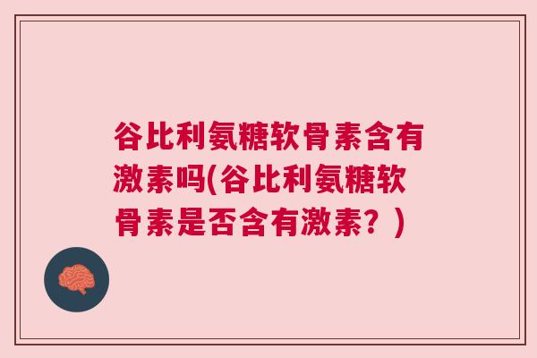 谷比利氨糖软骨素含有激素吗(谷比利氨糖软骨素是否含有激素?) 谷比利氨糖软骨素含有激素吗(谷比利氨糖软骨素是否含有激素?)