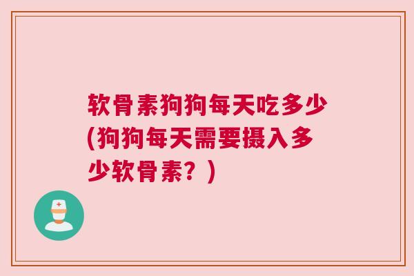 软骨素狗狗每天吃多少(狗狗每天需要摄入多少软骨素?) 软骨素狗狗每天吃多少(狗狗每天需要摄入多少软骨素?)