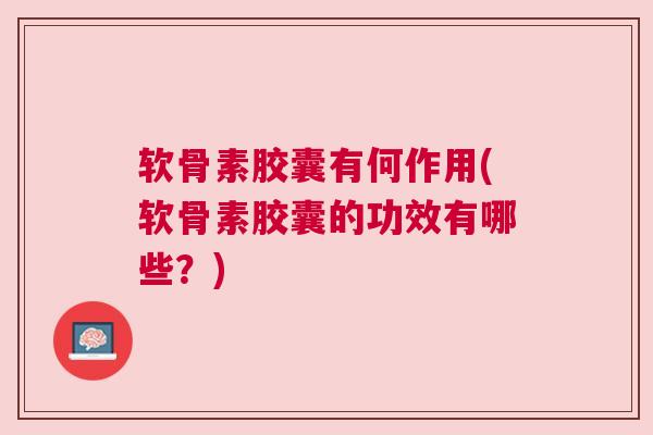 软骨素胶囊有何作用(软骨素胶囊的功效有哪些?) 软骨素胶囊有何作用(软骨素胶囊的功效有哪些?)
