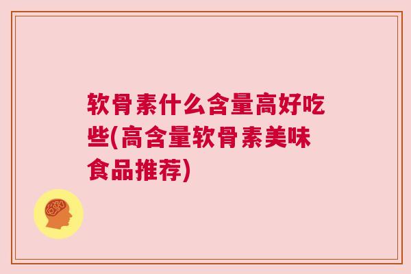 软骨素什么含量高好吃些(高含量软骨素美味食品推荐)