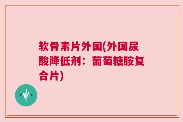 软骨素片外国(外国尿酸降低剂:葡萄糖胺复合片)