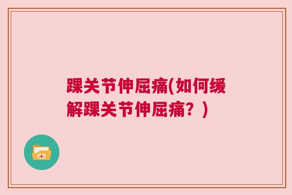 踝关节伸屈痛(如何缓解踝关节伸屈痛?) 踝关节伸屈痛(如何缓解踝关节伸屈痛?)