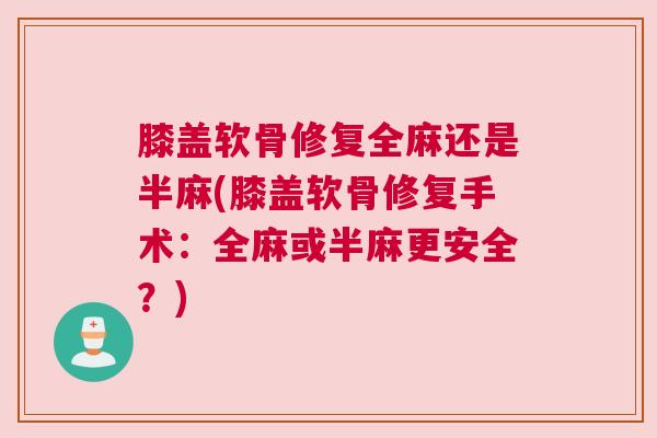 膝盖软骨修复全麻还是半麻(膝盖软骨修复手术：全麻或半麻更安全？)