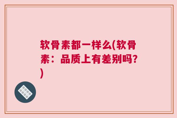 软骨素都一样么(软骨素：品质上有差别吗？)