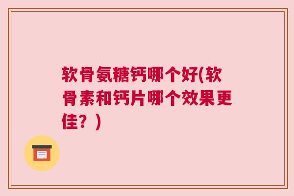 软骨氨糖钙哪个好(软骨素和钙片哪个效果更佳?)