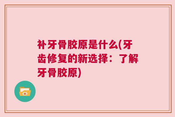 补牙骨胶原是什么(牙齿修复的新选择:了解牙骨胶原) 补牙骨胶原是什么(牙齿修复的新选择:了解牙骨胶原)