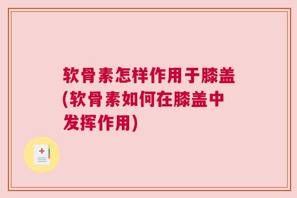 软骨素怎样作用于膝盖(软骨素如何在膝盖中发挥作用)