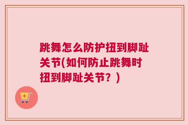跳舞怎么防护扭到脚趾关节(如何防止跳舞时扭到脚趾关节？)