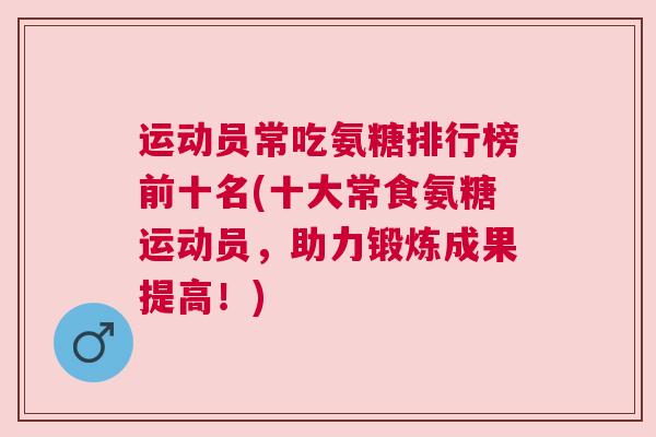 运动员常吃氨糖排行榜前十名(十大常食氨糖运动员，助力锻炼成果提高！)