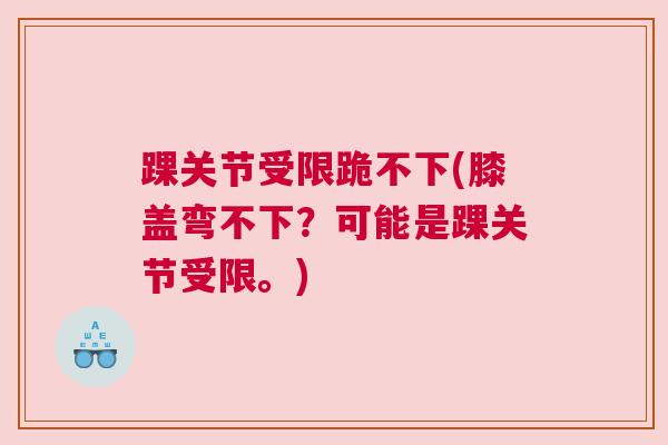 踝关节受限跪不下(膝盖弯不下？可能是踝关节受限。)