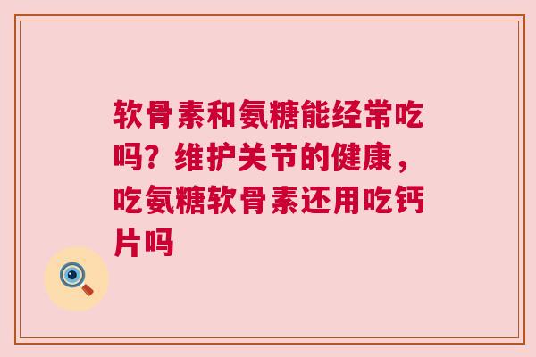 软骨素和氨糖能经常吃吗？维护关节的健康，吃氨糖软骨素还用吃钙片吗