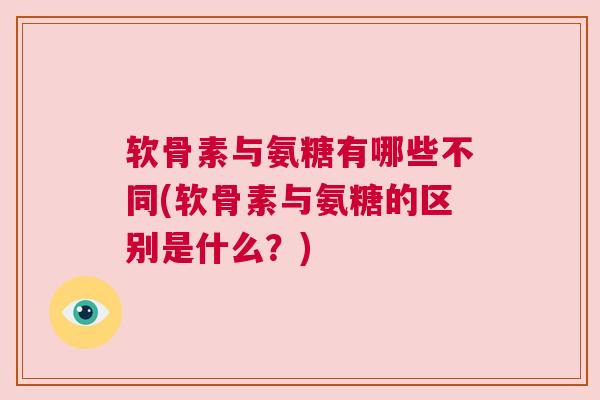 软骨素与氨糖有哪些不同(软骨素与氨糖的区别是什么?) 软骨素与氨糖有哪些不同(软骨素与氨糖的区别是什么?)