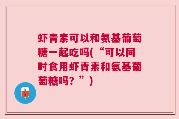 虾青素可以和氨基葡萄糖一起吃吗(“可以同时食用虾青素和氨基葡萄糖吗?”)