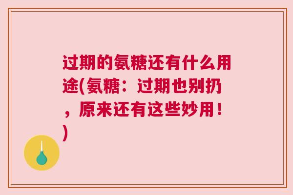 过期的氨糖还有什么用途(氨糖:过期也别扔,原来还有这些妙用!) 过期的氨糖还有什么用途(氨糖:过期也别扔,原来还有这些妙用!)