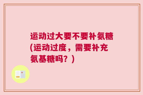 运动过大要不要补氨糖(运动过度,需要补充氨基糖吗?)