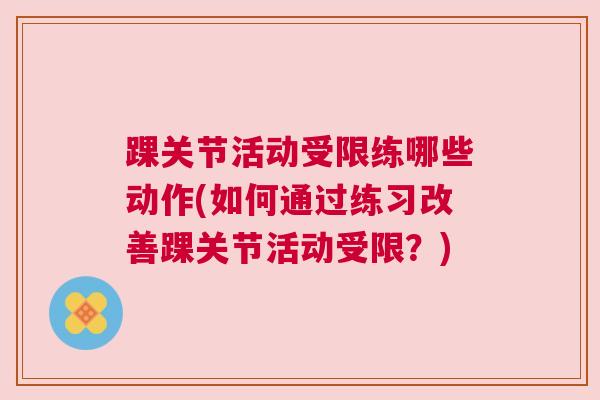 踝关节活动受限练哪些动作(如何通过练习改善踝关节活动受限?)