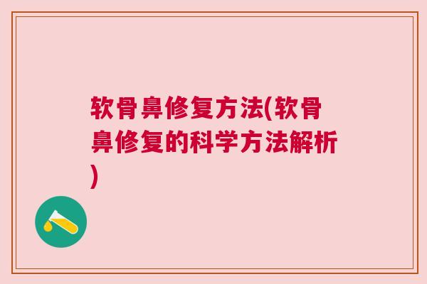 软骨鼻修复方法(软骨鼻修复的科学方法解析) 软骨鼻修复方法(软骨鼻修复的科学方法解析)