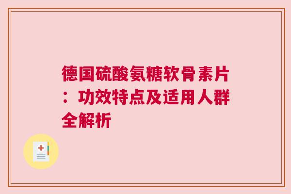 德国硫酸氨糖软骨素片:功效特点及适用人群全解析