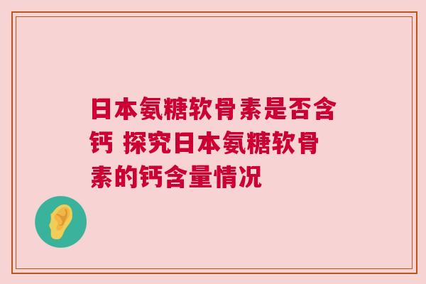 日本氨糖软骨素是否含钙 探究日本氨糖软骨素的钙含量情况