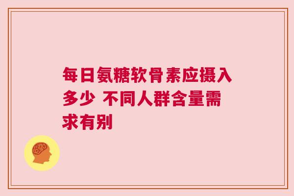 每日氨糖软骨素应摄入多少 不同人群含量需求有别 每日氨糖软骨素应摄入多少 不同人群含量需求有别