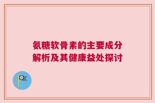 氨糖软骨素的主要成分解析及其健康益处探讨