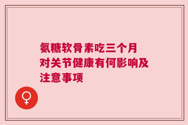 氨糖软骨素吃三个月 对关节健康有何影响及注意事项 氨糖软骨素吃三个月 对关节健康有何影响及注意事项